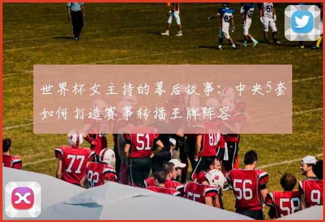 世界杯女主持的幕后故事：中央5套如何打造赛事转播王牌阵容
