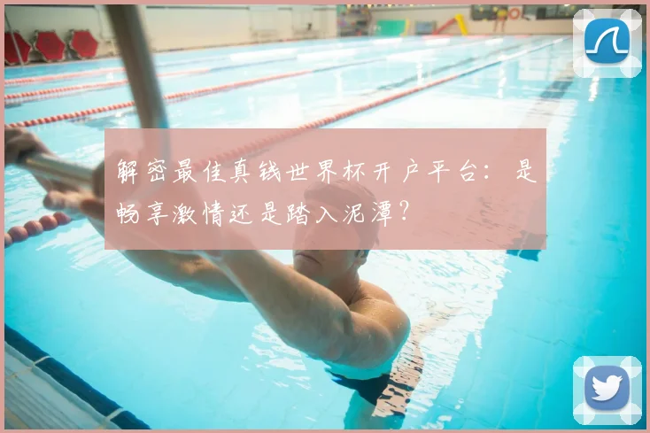 解密最佳真钱世界杯开户平台：是畅享激情还是踏入泥潭？