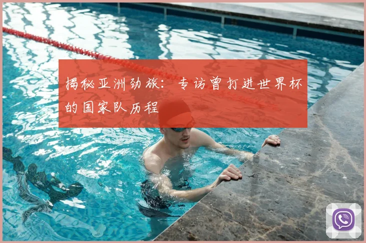 揭秘亚洲劲旅：专访曾打进世界杯的国家队历程