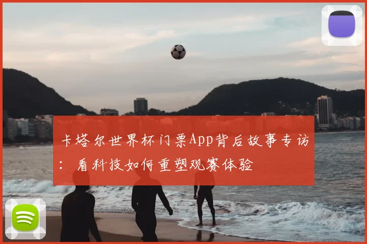 卡塔尔世界杯门票App背后故事专访：看科技如何重塑观赛体验