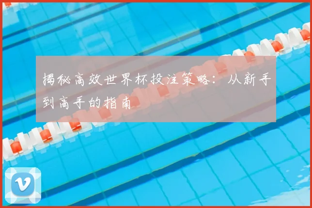 揭秘高效世界杯投注策略:从新手到高手的指南