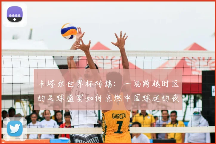 卡塔尔世界杯转播：一场跨越时区的足球盛宴如何点燃中国球迷的夜晚