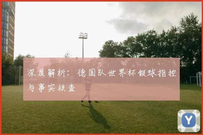 深度解析:德国队世界杯假球指控与事实核查