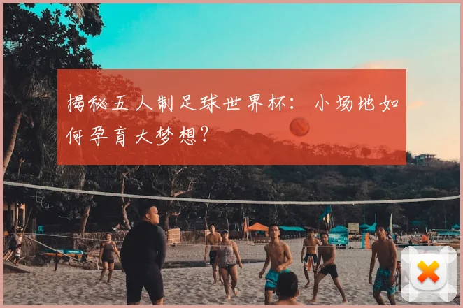 揭秘五人制足球世界杯：小场地如何孕育大梦想？