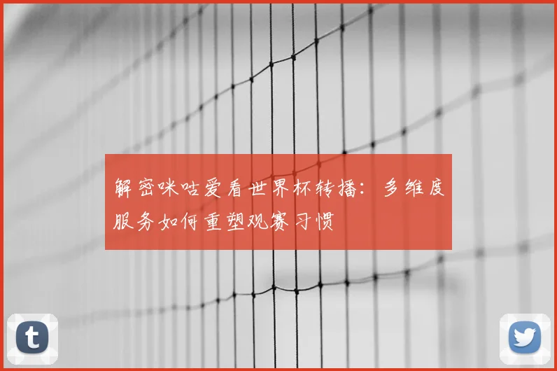 解密咪咕爱看世界杯转播:多维度服务如何重塑观赛习惯