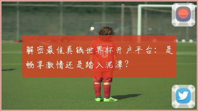 解密最佳真钱世界杯开户平台：是畅享激情还是踏入泥潭？