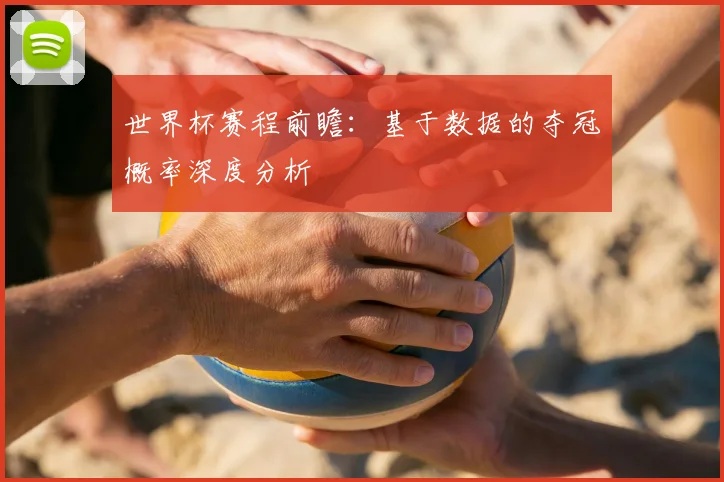 世界杯赛程前瞻：基于数据的夺冠概率深度分析