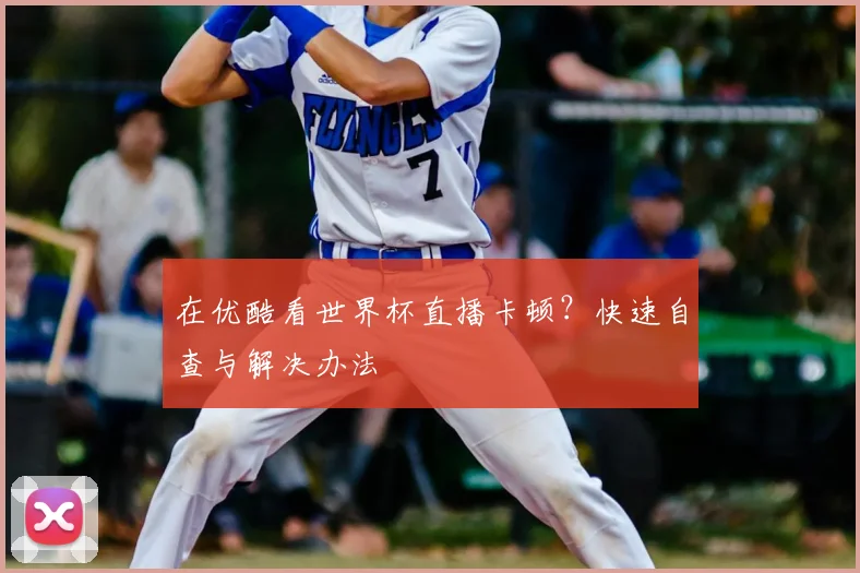 在优酷看世界杯直播卡顿?快速自查与解决办法