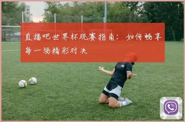 直播吧世界杯观赛指南:如何畅享每一场精彩对决