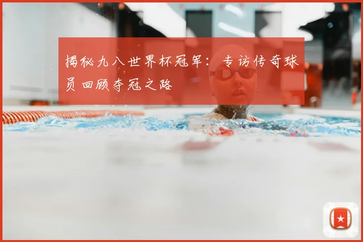 揭秘九八世界杯冠军:专访传奇球员回顾夺冠之路