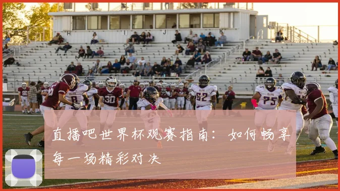 直播吧世界杯观赛指南:如何畅享每一场精彩对决