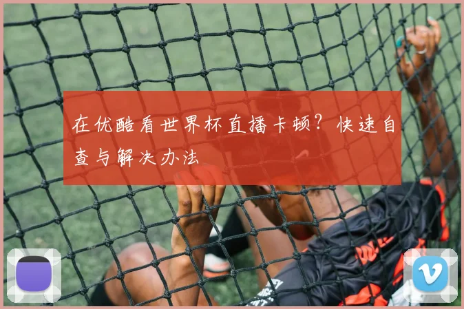 在优酷看世界杯直播卡顿？快速自查与解决办法