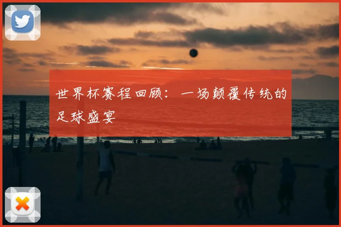 世界杯赛程回顾：一场颠覆传统的足球盛宴