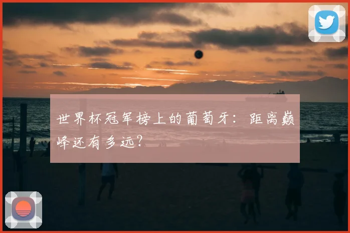 世界杯冠军榜上的葡萄牙:距离巅峰还有多远?