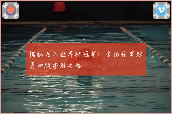 揭秘九八世界杯冠军:专访传奇球员回顾夺冠之路