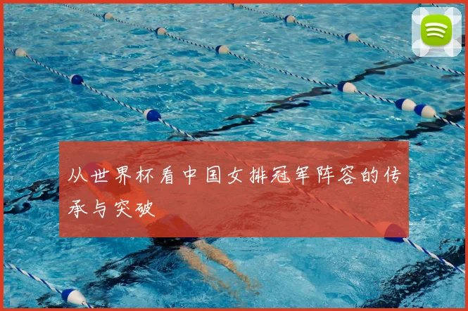 从世界杯看中国女排冠军阵容的传承与突破