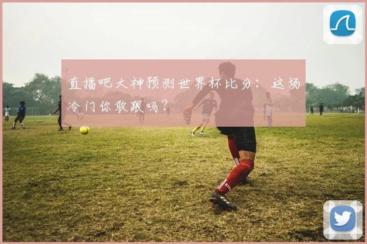 直播吧大神预测世界杯比分：这场冷门你敢跟吗？