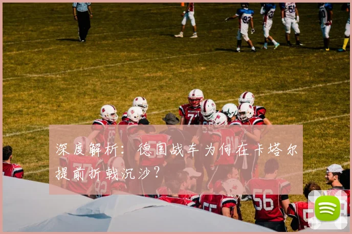 深度解析:德国战车为何在卡塔尔提前折戟沉沙?