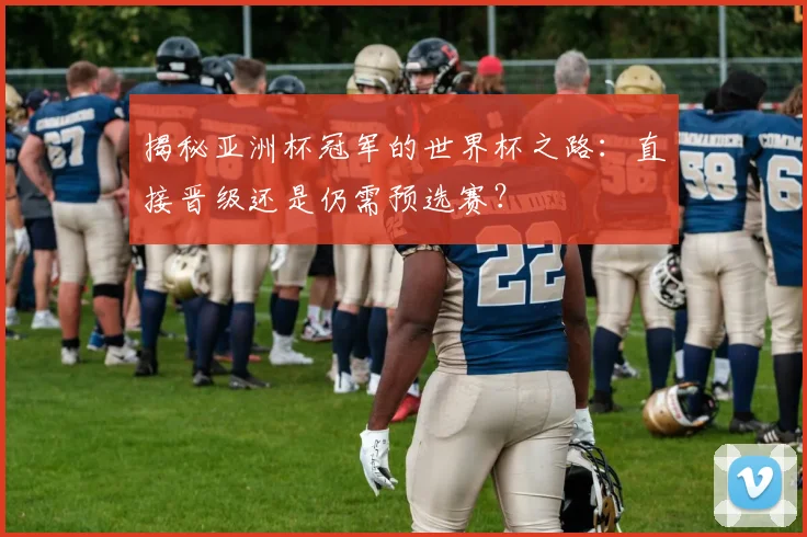 揭秘亚洲杯冠军的世界杯之路：直接晋级还是仍需预选赛？