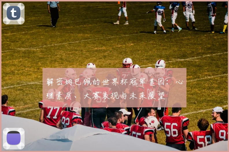 解密姆巴佩的世界杯冠军基因：心理素质、大赛表现与未来展望